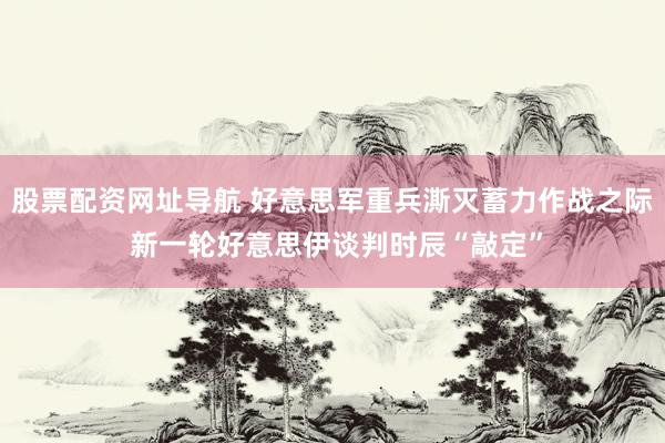 股票配资网址导航 好意思军重兵澌灭蓄力作战之际 新一轮好意思伊谈判时辰“敲定”
