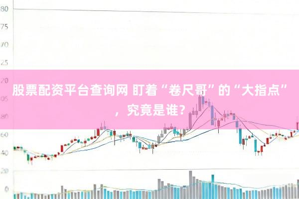 股票配资平台查询网 盯着“卷尺哥”的“大指点”，究竟是谁？