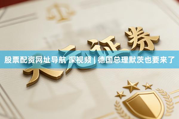 股票配资网址导航 深视频 | 德国总理默茨也要来了