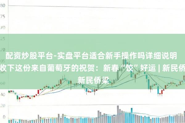 配资炒股平台-实盘平台适合新手操作吗详细说明 请收下这份来自葡萄牙的祝贺：新春“饺”好运 | 新民侨梁