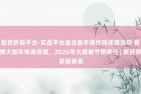 配资炒股平台-实盘平台适合新手操作吗详细说明 春风拂大阪年味满侨城，2026年大阪春节祭举行 | 新民侨梁