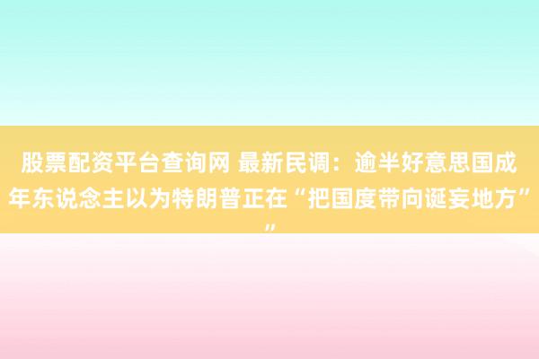股票配资平台查询网 最新民调：逾半好意思国成年东说念主以为特朗普正在“把国度带向诞妄地方”