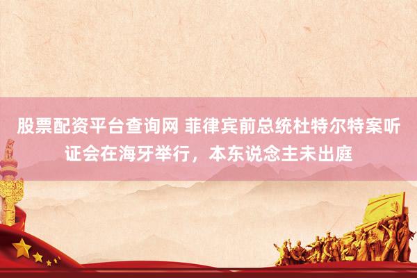 股票配资平台查询网 菲律宾前总统杜特尔特案听证会在海牙举行，本东说念主未出庭