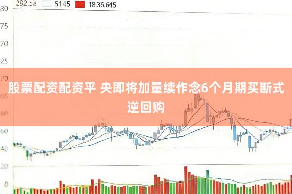 股票配资配资平 央即将加量续作念6个月期买断式逆回购