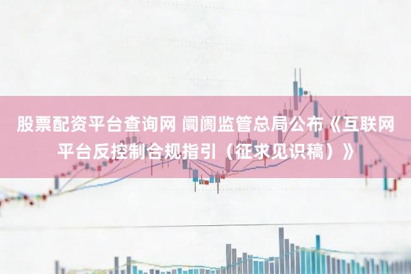 股票配资平台查询网 阛阓监管总局公布《互联网平台反控制合规指引（征求见识稿）》