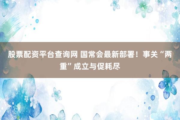 股票配资平台查询网 国常会最新部署！事关“两重”成立与促耗尽