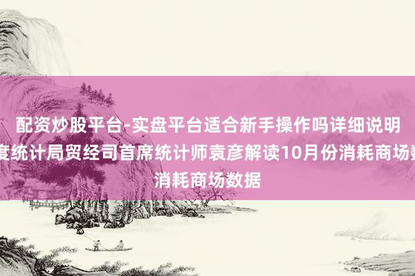 配资炒股平台-实盘平台适合新手操作吗详细说明 国度统计局贸经司首席统计师袁彦解读10月份消耗商场数据