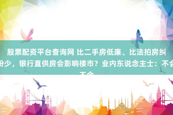 股票配资平台查询网 比二手房低廉、比法拍房纠纷少，银行直供房会影响楼市？业内东说念主士：不会