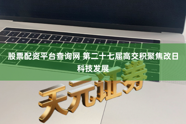 股票配资平台查询网 第二十七届高交积聚焦改日科技发展