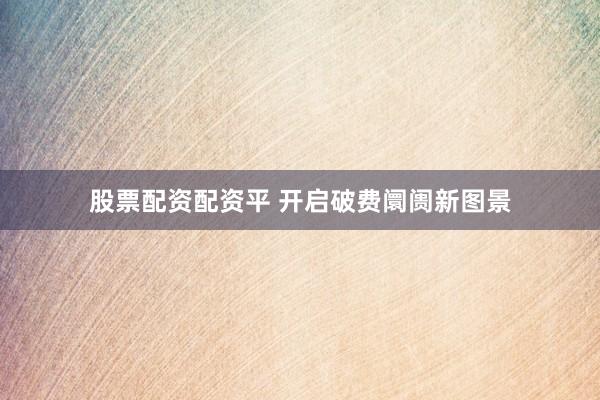 股票配资配资平 开启破费阛阓新图景