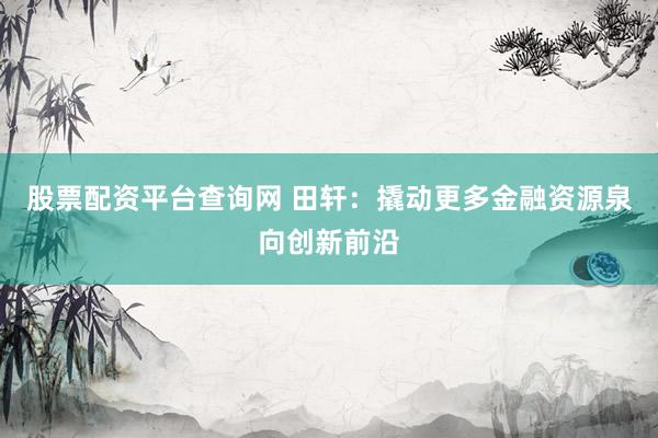 股票配资平台查询网 田轩：撬动更多金融资源泉向创新前沿