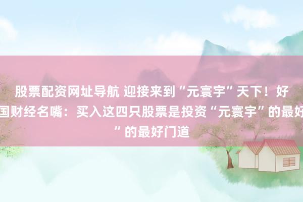 股票配资网址导航 迎接来到“元寰宇”天下！好意思国财经名嘴：买入这四只股票是投资“元寰宇”的最好门道