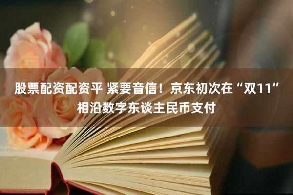 股票配资配资平 紧要音信！京东初次在“双11”相沿数字东谈主民币支付