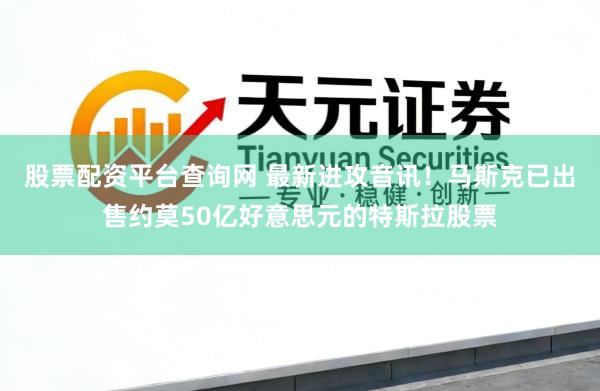 股票配资平台查询网 最新进攻音讯！马斯克已出售约莫50亿好意思元的特斯拉股票