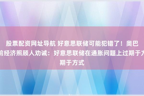 股票配资网址导航 好意思联储可能犯错了！奥巴马前经济照顾人劝诫：好意思联储在通胀问题上过期于方式