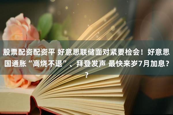 股票配资配资平 好意思联储面对紧要检会！好意思国通胀“高烧不退”、拜登发声 最快来岁7月加息？
