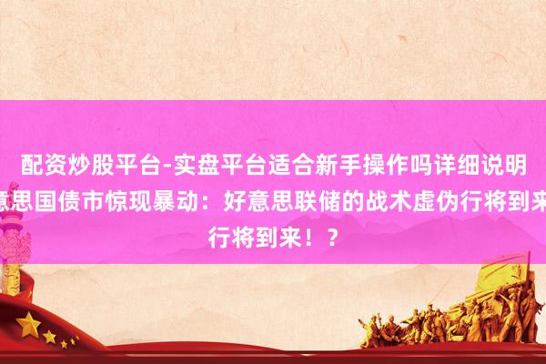 配资炒股平台-实盘平台适合新手操作吗详细说明 好意思国债市惊现暴动：好意思联储的战术虚伪行将到来！？