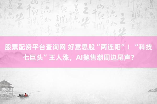 股票配资平台查询网 好意思股“两连阳”！“科技七巨头”王人涨，AI抛售潮周边尾声？