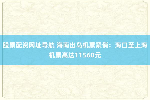股票配资网址导航 海南出岛机票紧俏：海口至上海机票高达11560元