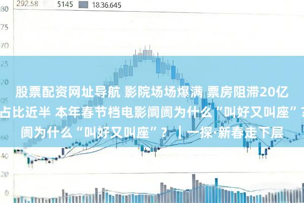 股票配资网址导航 影院场场爆满 票房阻滞20亿 《疾驰东谈主生3》占比近半 本年春节档电影阛阓为什么“叫好又叫座”？︱一探·新春走下层