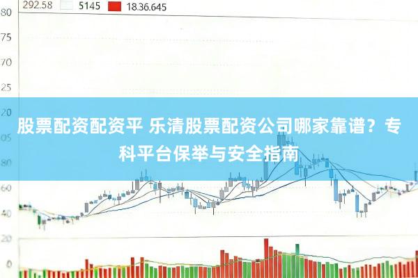 股票配资配资平 乐清股票配资公司哪家靠谱？专科平台保举与安全指南