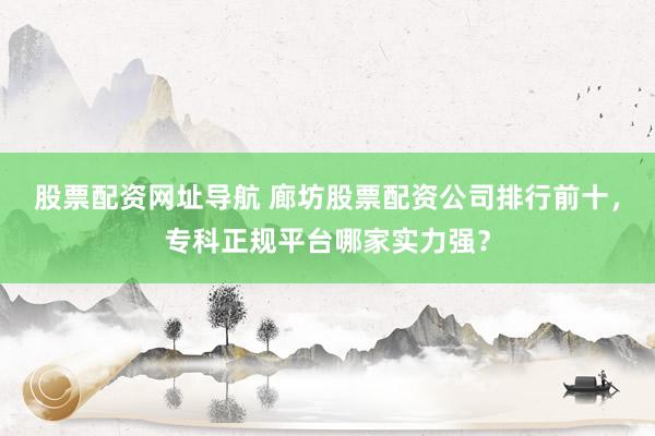 股票配资网址导航 廊坊股票配资公司排行前十，专科正规平台哪家实力强？