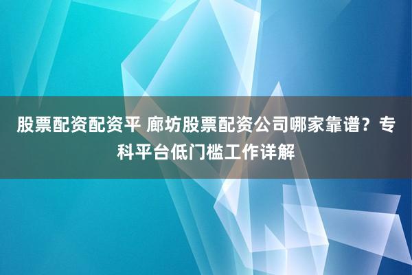 股票配资配资平 廊坊股票配资公司哪家靠谱？专科平台低门槛工作详解