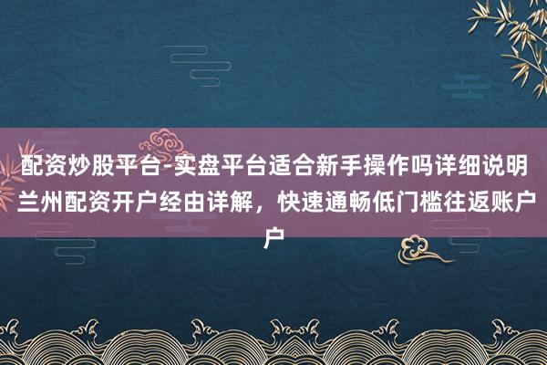 配资炒股平台-实盘平台适合新手操作吗详细说明 兰州配资开户经由详解，快速通畅低门槛往返账户