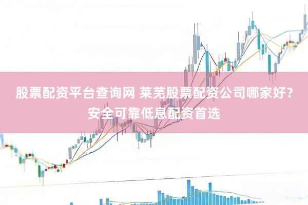 股票配资平台查询网 莱芜股票配资公司哪家好？安全可靠低息配资首选