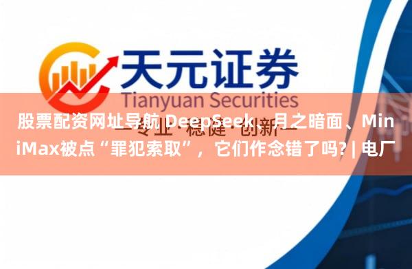 股票配资网址导航 DeepSeek、月之暗面、MiniMax被点“罪犯索取”，它们作念错了吗? | 电厂