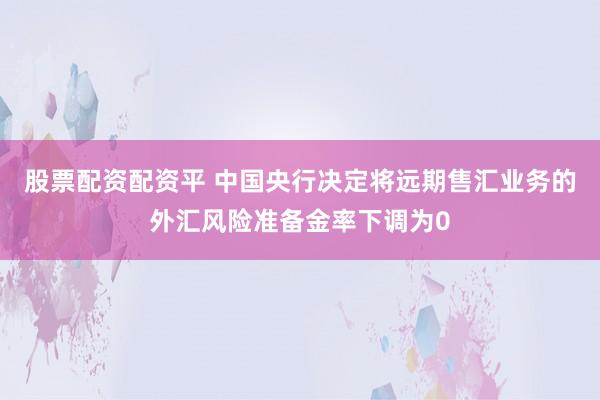 股票配资配资平 中国央行决定将远期售汇业务的外汇风险准备金率下调为0