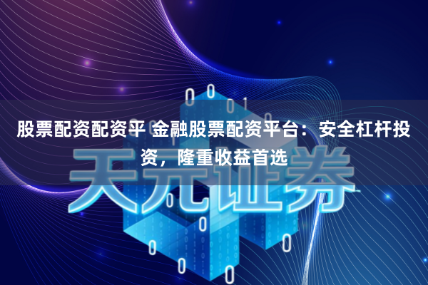 股票配资配资平 金融股票配资平台：安全杠杆投资，隆重收益首选