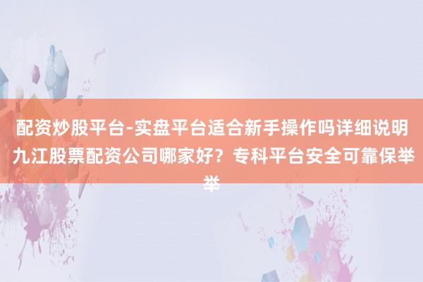 配资炒股平台-实盘平台适合新手操作吗详细说明 九江股票配资公司哪家好？专科平台安全可靠保举