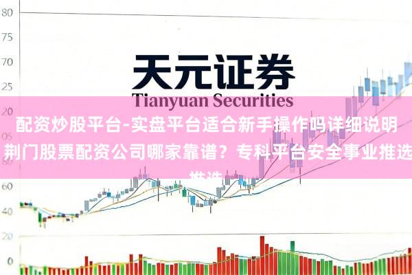 配资炒股平台-实盘平台适合新手操作吗详细说明 荆门股票配资公司哪家靠谱？专科平台安全事业推选