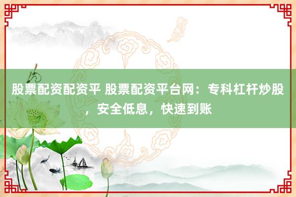 股票配资配资平 股票配资平台网：专科杠杆炒股，安全低息，快速到账