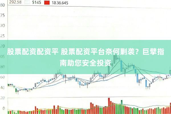 股票配资配资平 股票配资平台奈何剿袭？巨擘指南助您安全投资