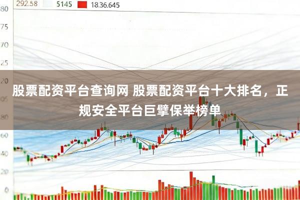 股票配资平台查询网 股票配资平台十大排名，正规安全平台巨擘保举榜单