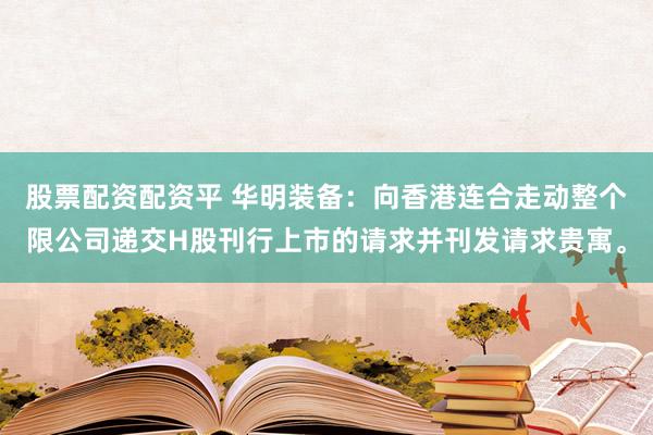 股票配资配资平 华明装备：向香港连合走动整个限公司递交H股刊行上市的请求并刊发请求贵寓。