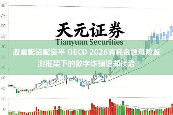股票配资配资平 OECD 2026消耗金融风险监测框架下的数字诈骗退却接洽