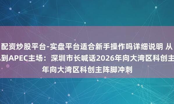 配资炒股平台-实盘平台适合新手操作吗详细说明 从3.87万亿到APEC主场：深圳市长喊话2026年向大湾区科创主阵脚冲刺