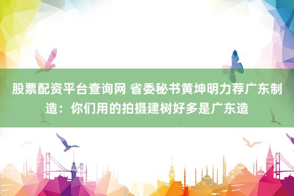 股票配资平台查询网 省委秘书黄坤明力荐广东制造：你们用的拍摄建树好多是广东造