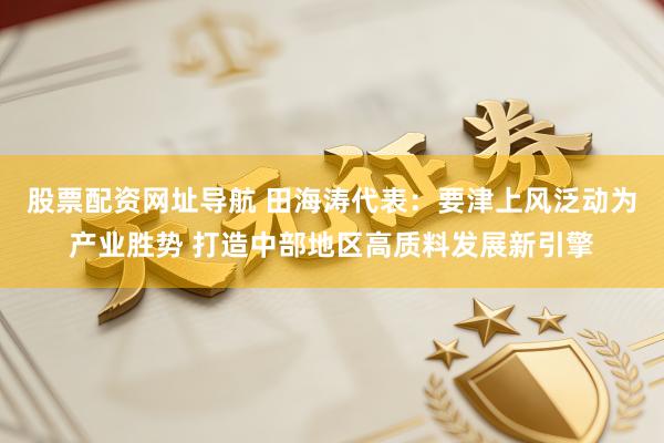 股票配资网址导航 田海涛代表：要津上风泛动为产业胜势 打造中部地区高质料发展新引擎