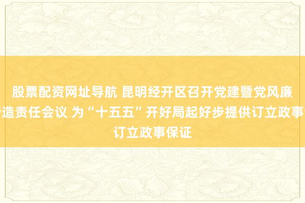 股票配资网址导航 昆明经开区召开党建暨党风廉政缔造责任会议 为“十五五”开好局起好步提供订立政事保证