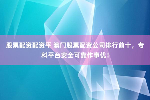 股票配资配资平 澳门股票配资公司排行前十，专科平台安全可靠作事优！