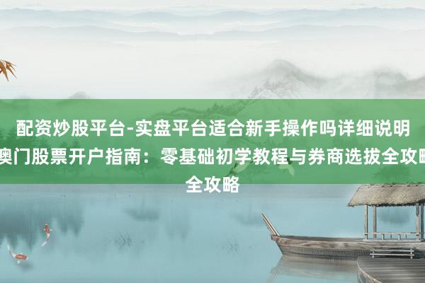配资炒股平台-实盘平台适合新手操作吗详细说明 澳门股票开户指南：零基础初学教程与券商选拔全攻略