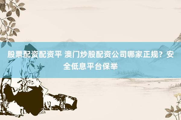 股票配资配资平 澳门炒股配资公司哪家正规？安全低息平台保举