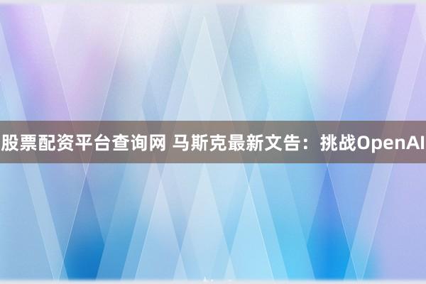 股票配资平台查询网 马斯克最新文告：挑战OpenAI