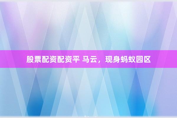 股票配资配资平 马云，现身蚂蚁园区