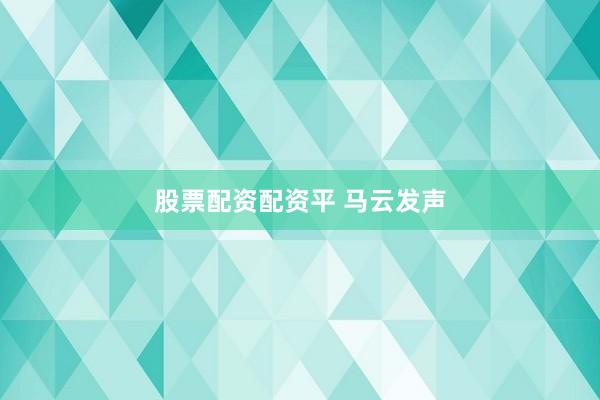 股票配资配资平 马云发声