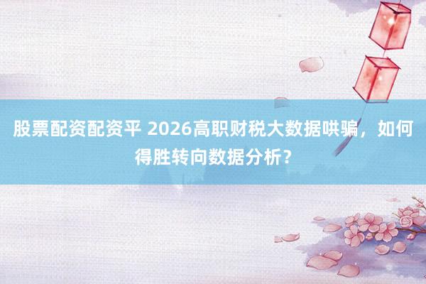 股票配资配资平 2026高职财税大数据哄骗，如何得胜转向数据分析？